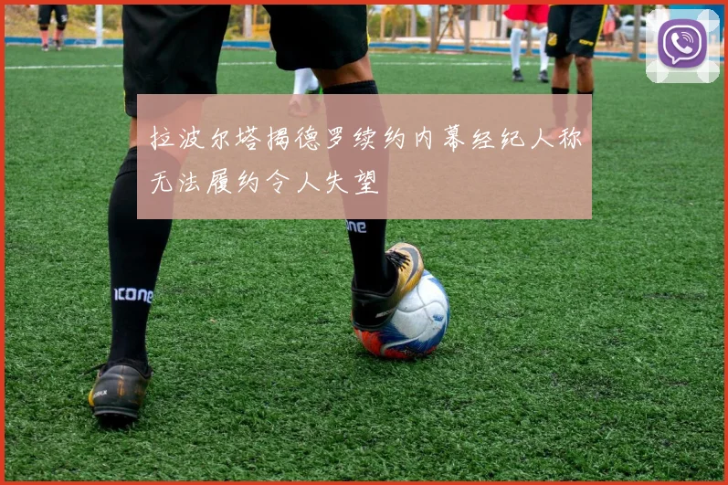 拉波尔塔揭德罗续约内幕经纪人称无法履约令人失望