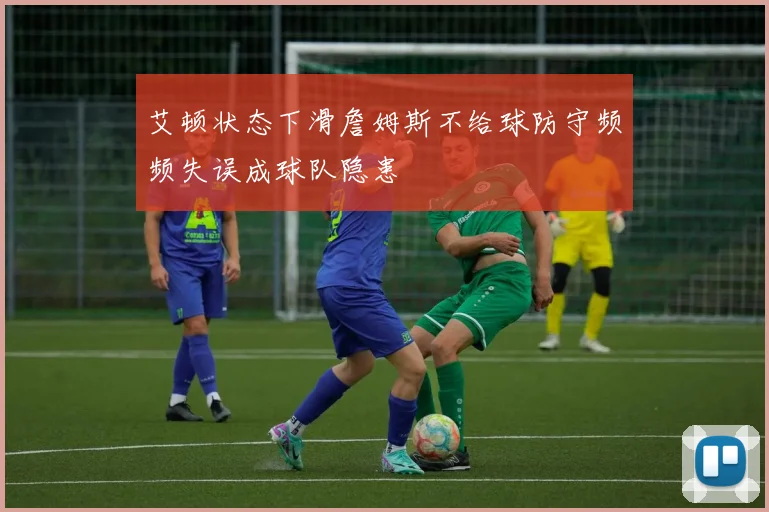 艾顿状态下滑詹姆斯不给球防守频频失误成球队隐患