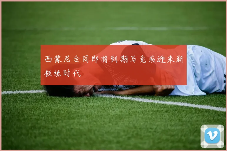 西蒙尼合同即将到期马竞或迎来新教练时代