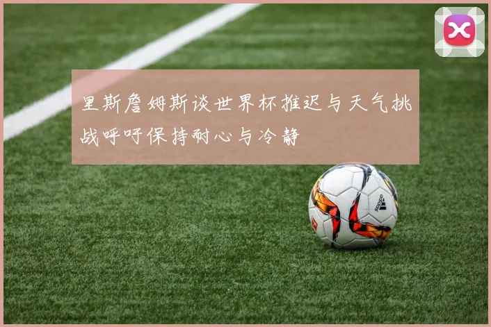里斯詹姆斯谈世界杯推迟与天气挑战呼吁保持耐心与冷静