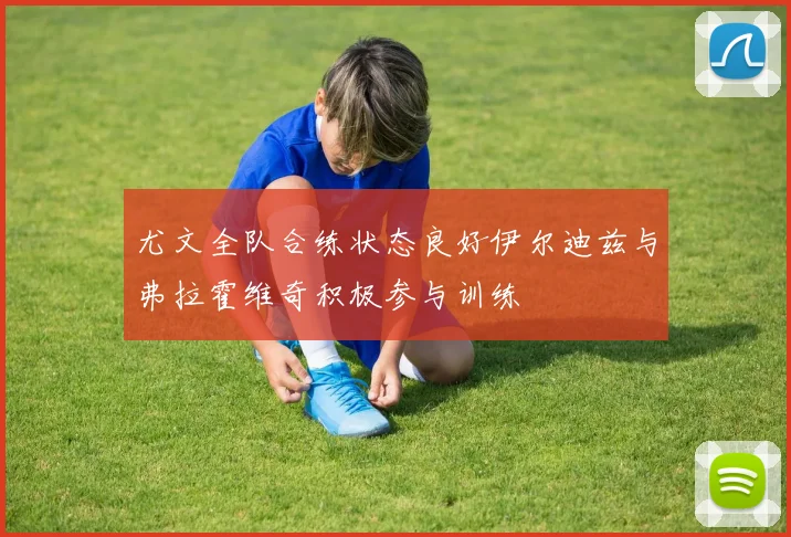尤文全队合练状态良好伊尔迪兹与弗拉霍维奇积极参与训练