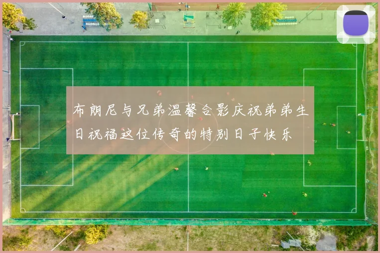 布朗尼与兄弟温馨合影庆祝弟弟生日祝福这位传奇的特别日子快乐