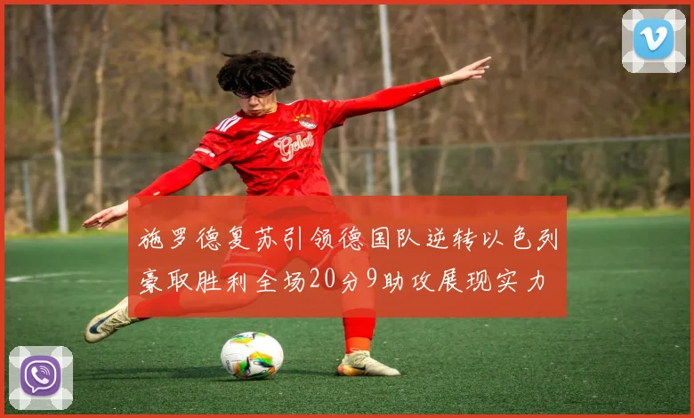 施罗德复苏引领德国队逆转以色列豪取胜利全场20分9助攻展现实力