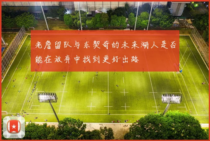 老詹留队与东契奇的未来湖人是否能在放弃中找到更好出路