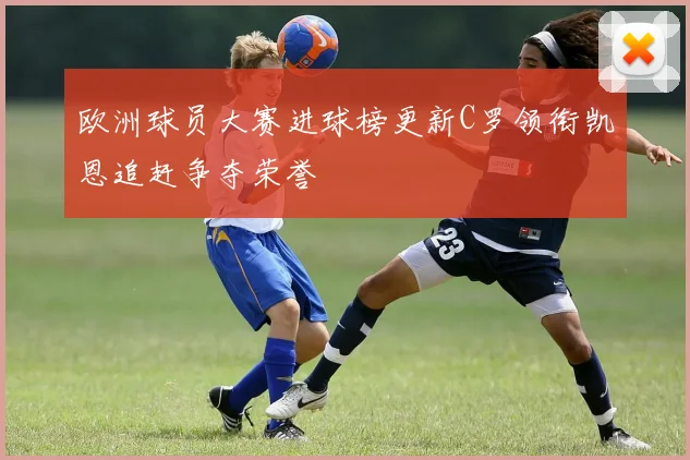 欧洲球员大赛进球榜更新C罗领衔凯恩追赶争夺荣誉