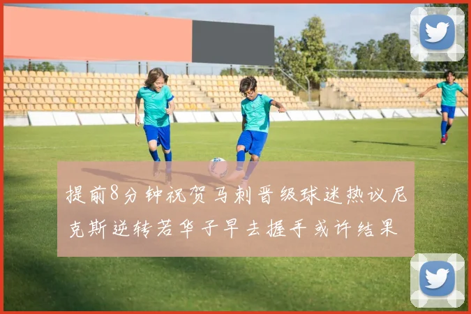 提前8分钟祝贺马刺晋级球迷热议尼克斯逆转若华子早去握手或许结果不同