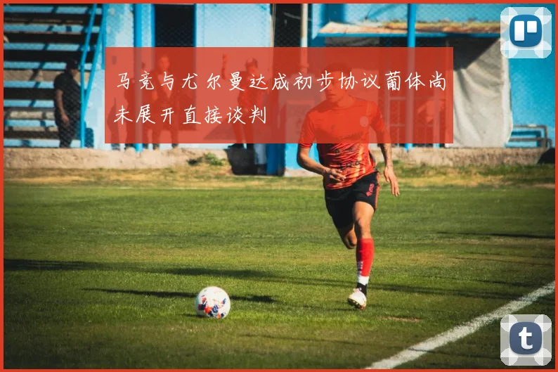马竞与尤尔曼达成初步协议葡体尚未展开直接谈判