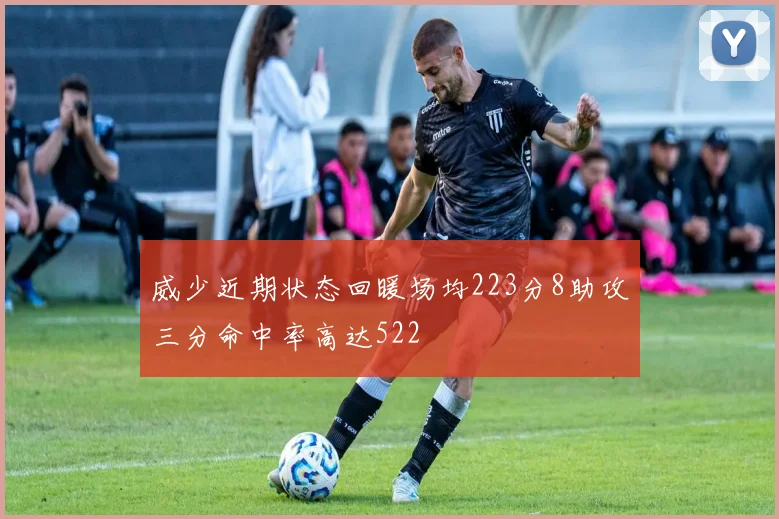 威少近期状态回暖场均223分8助攻三分命中率高达522