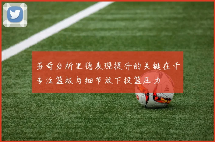 芬奇分析里德表现提升的关键在于专注篮板与细节放下投篮压力