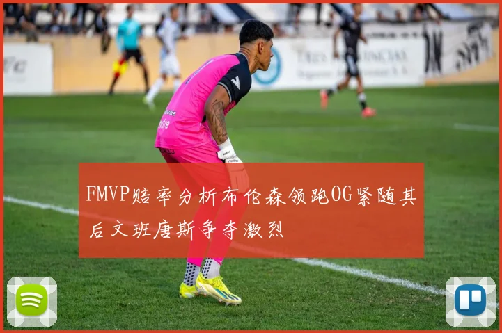 FMVP赔率分析布伦森领跑OG紧随其后文班唐斯争夺激烈