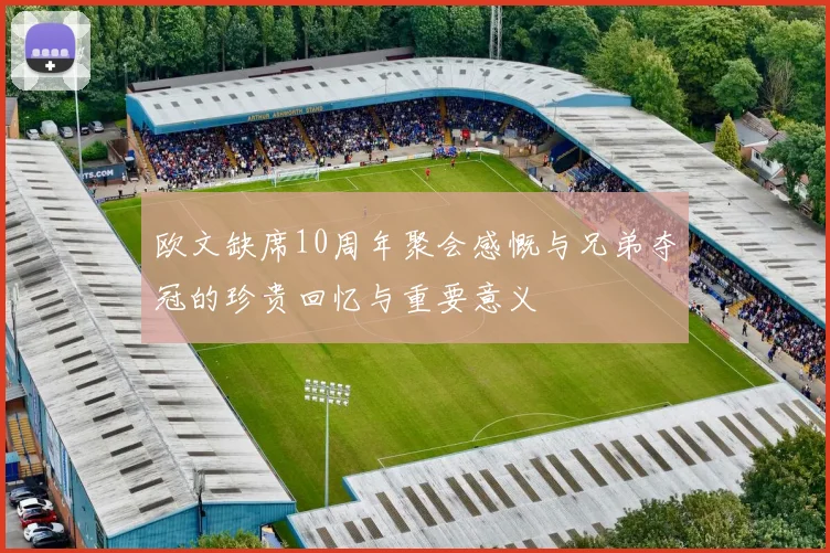 欧文缺席10周年聚会感慨与兄弟夺冠的珍贵回忆与重要意义