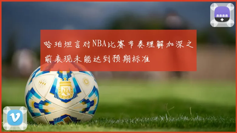 哈珀坦言对NBA比赛节奏理解加深之前表现未能达到预期标准