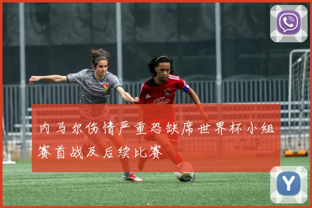 内马尔伤情严重恐缺席世界杯小组赛首战及后续比赛