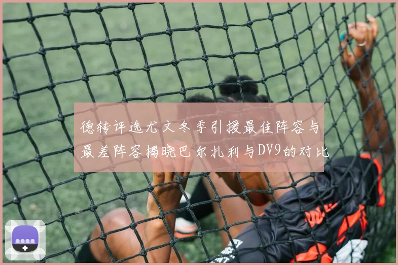 德转评选尤文冬季引援最佳阵容与最差阵容揭晓巴尔扎利与DV9的对比分析