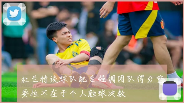 杜兰特谈球队配合强调团队得分重要性不在于个人触球次数
