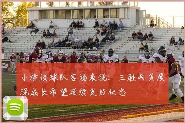 小桥谈球队客场表现：三胜两负展现成长希望延续良好状态