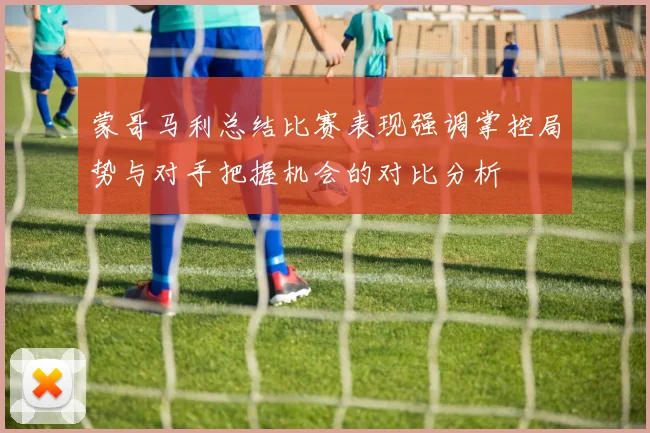 蒙哥马利总结比赛表现强调掌控局势与对手把握机会的对比分析