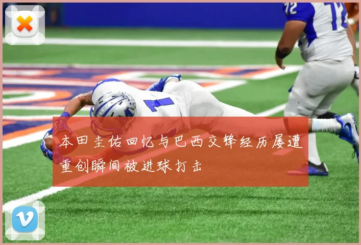 本田圭佑回忆与巴西交锋经历屡遭重创瞬间被进球打击