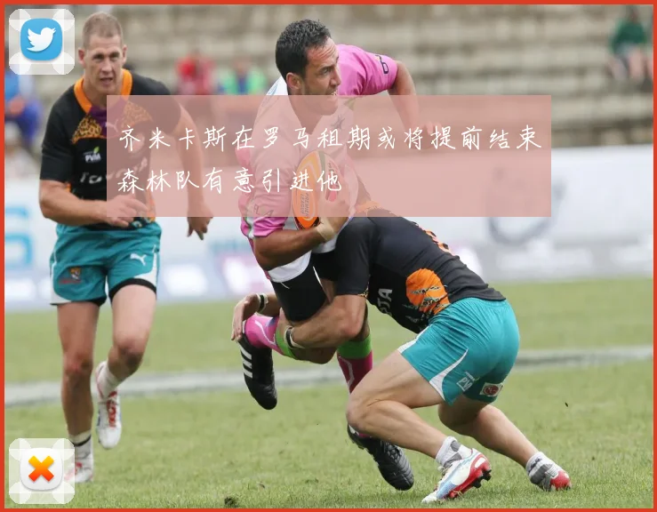 齐米卡斯在罗马租期或将提前结束森林队有意引进他