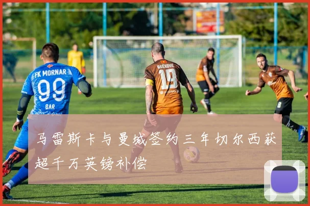 马雷斯卡与曼城签约三年切尔西获超千万英镑补偿