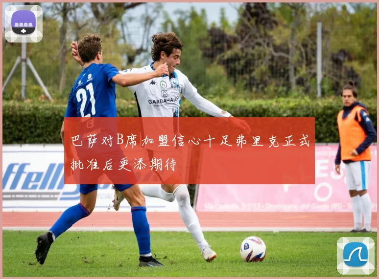 巴萨对B席加盟信心十足弗里克正式批准后更添期待