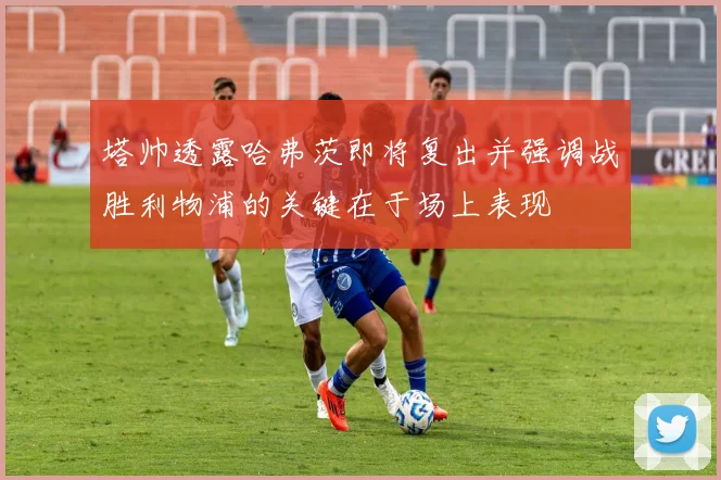 塔帅透露哈弗茨即将复出并强调战胜利物浦的关键在于场上表现