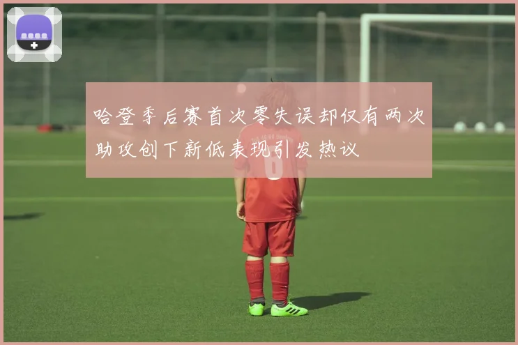 哈登季后赛首次零失误却仅有两次助攻创下新低表现引发热议